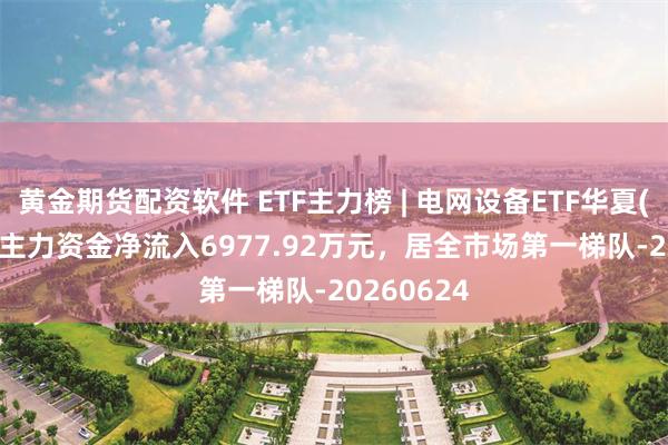 黄金期货配资软件 ETF主力榜 | 电网设备ETF华夏(159326)主力资金净流入6977.92万元，居全市场第一梯队-20260624