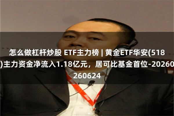 怎么做杠杆炒股 ETF主力榜 | 黄金ETF华安(518880)主力资金净流入1.18亿元，居可比基金首位-20260624