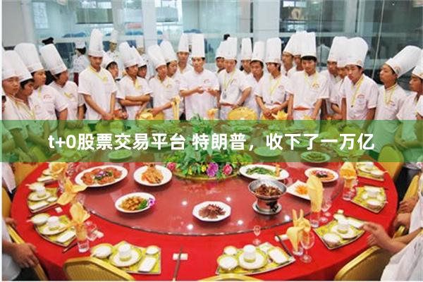 t+0股票交易平台 特朗普，收下了一万亿