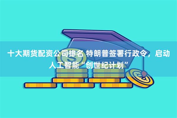 十大期货配资公司排名 特朗普签署行政令，启动人工智能“创世纪计划”