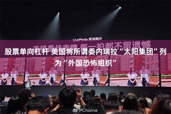 股票单向杠杆 美国将所谓委内瑞拉“太阳集团”列为“外国恐怖组织”
