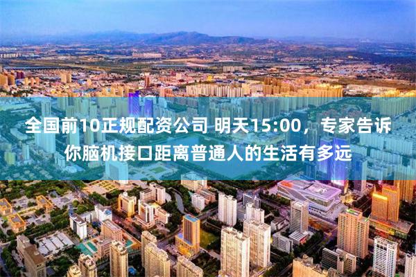 全国前10正规配资公司 明天15:00，专家告诉你脑机接口距离普通人的生活有多远