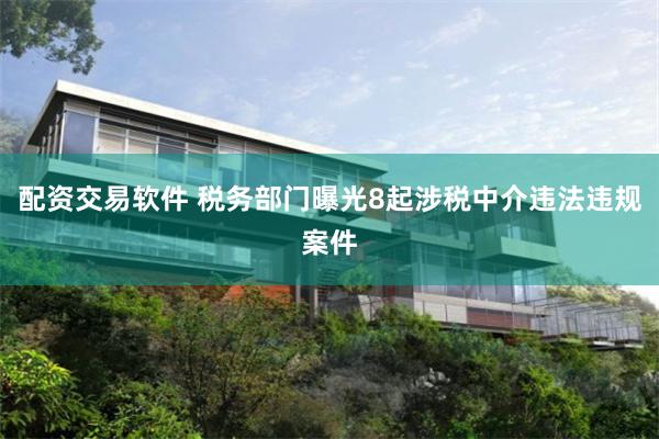 配资交易软件 税务部门曝光8起涉税中介违法违规案件