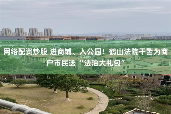 网络配资炒股 进商铺、入公园！鹤山法院干警为商户市民送 “法治大礼包”
