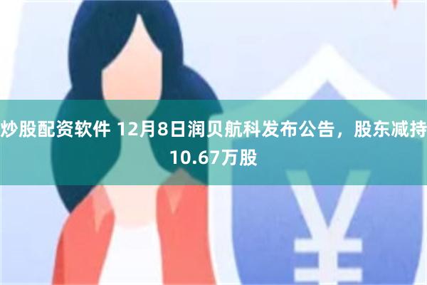 炒股配资软件 12月8日润贝航科发布公告，股东减持10.67万股