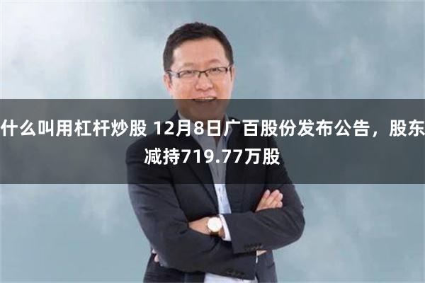 什么叫用杠杆炒股 12月8日广百股份发布公告，股东减持719.77万股