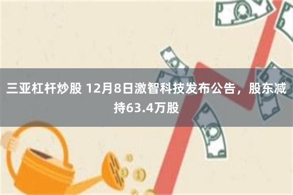 三亚杠杆炒股 12月8日激智科技发布公告，股东减持63.4万股