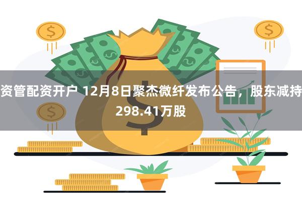 资管配资开户 12月8日聚杰微纤发布公告，股东减持298.41万股