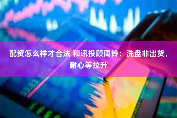 配资怎么样才合法 和讯投顾周铃：洗盘非出货，耐心等拉升