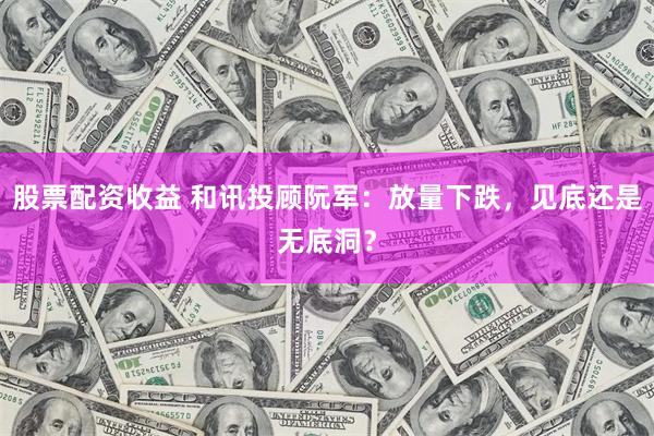 股票配资收益 和讯投顾阮军：放量下跌，见底还是无底洞？