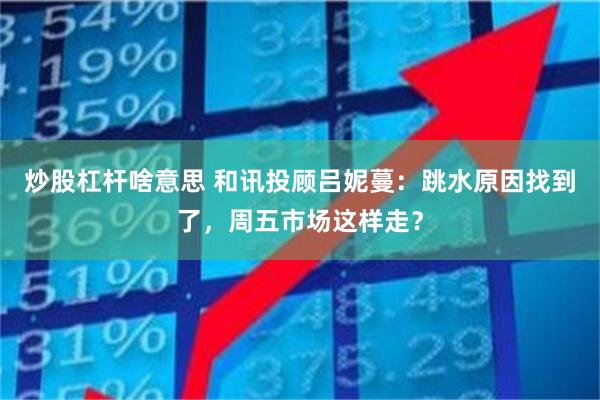 炒股杠杆啥意思 和讯投顾吕妮蔓：跳水原因找到了，周五市场这样走？
