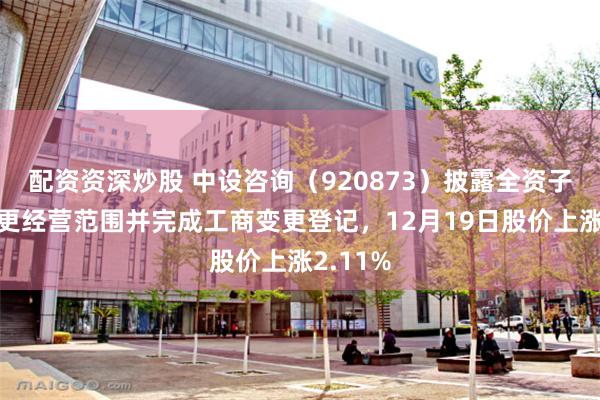 配资资深炒股 中设咨询(920873)披露全资子公司变更经营范围并完成工商变更登记,12月19日股价上涨2.11%