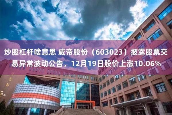 炒股杠杆啥意思 威帝股份（603023）披露股票交易异常波动公告，12月19日股价上涨10.06%