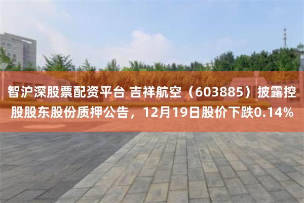 智沪深股票配资平台 吉祥航空(603885)披露控股股东股份质押公告,12月19日股价下跌0.14%