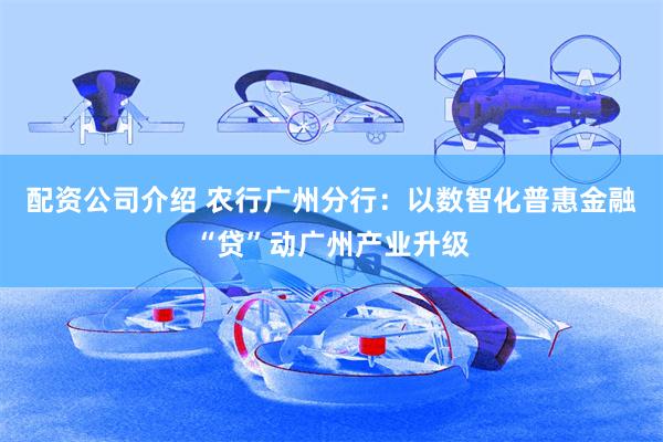 配资公司介绍 农行广州分行:以数智化普惠金融“贷”动广州产业升级