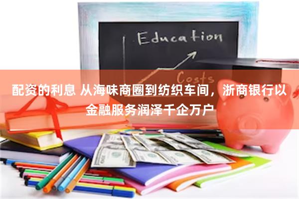 配资的利息 从海味商圈到纺织车间，浙商银行以金融服务润泽千企万户