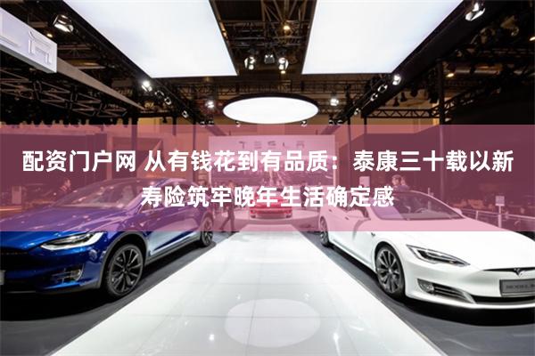 配资门户网 从有钱花到有品质：泰康三十载以新寿险筑牢晚年生活确定感