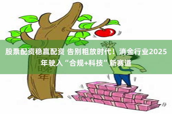 股票配资稳赢配资 告别粗放时代！消金行业2025年驶入“合规+科技”新赛道