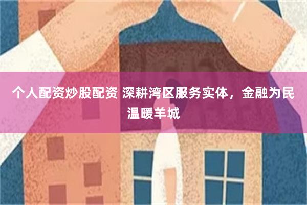 个人配资炒股配资 深耕湾区服务实体，金融为民温暖羊城