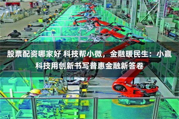 股票配资哪家好 科技帮小微,金融暖民生:小赢科技用创新书写普惠金融新答卷