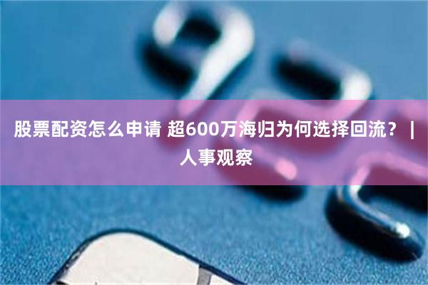 股票配资怎么申请 超600万海归为何选择回流? | 人事观察