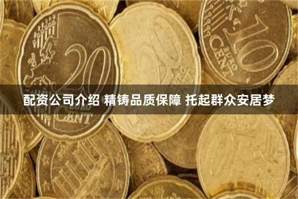 配资公司介绍 精铸品质保障 托起群众安居梦