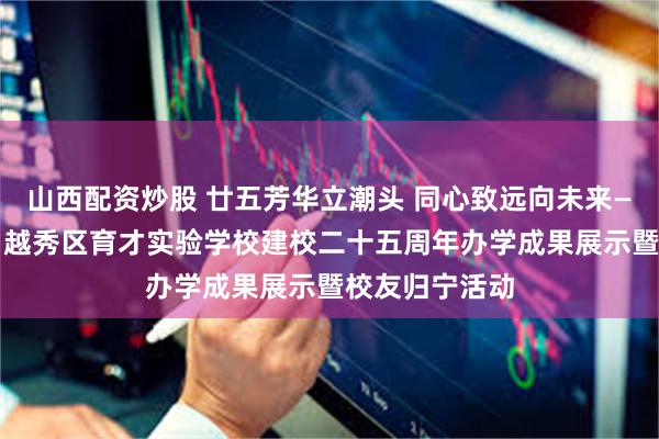 山西配资炒股 廿五芳华立潮头 同心致远向未来——校家社联动·越秀区育才实验学校建校二十五周年办学成果展示暨校友归宁活动