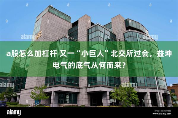 a股怎么加杠杆 又一“小巨人”北交所过会，益坤电气的底气从何而来？
