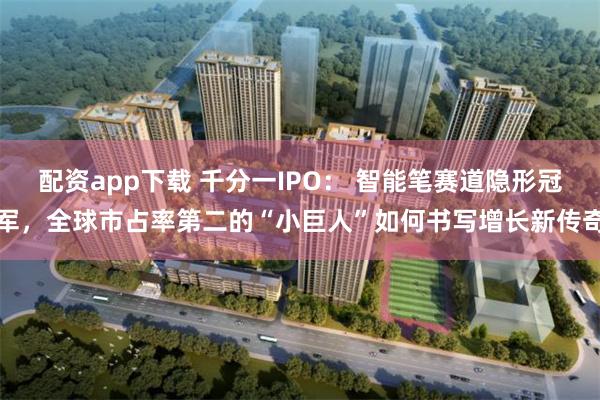 配资app下载 千分一IPO： 智能笔赛道隐形冠军，全球市占率第二的“小巨人”如何书写增长新传奇