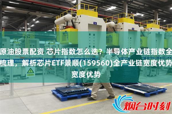 原油股票配资 芯片指数怎么选？半导体产业链指数全梳理，解析芯片ETF景顺(159560)全产业链宽度优势