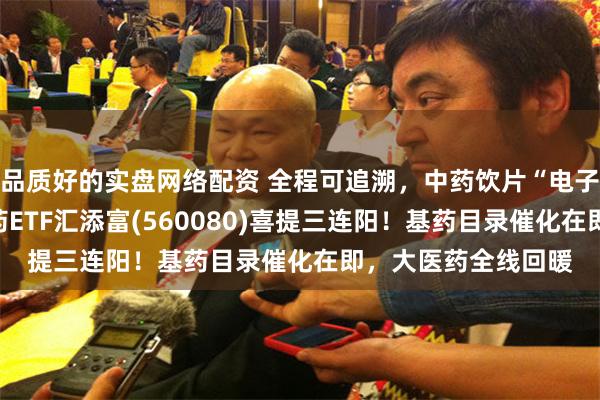 品质好的实盘网络配资 全程可追溯，中药饮片“电子身份证”来了！中药ETF汇添富(560080)喜提三连阳！基药目录催化在即，大医药全线回暖