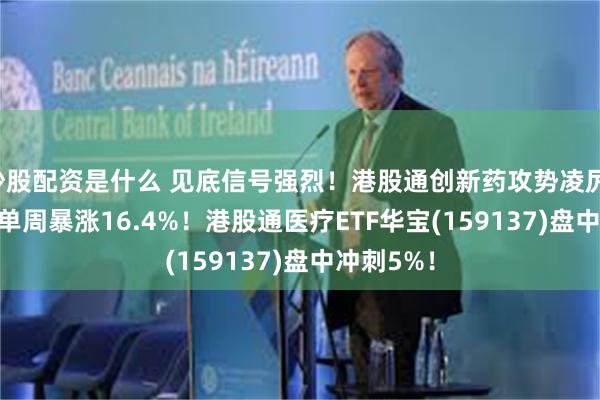 炒股配资是什么 见底信号强烈！港股通创新药攻势凌厉，520880单周暴涨16.4%！港股通医疗ETF华宝(159137)盘中冲刺5%！