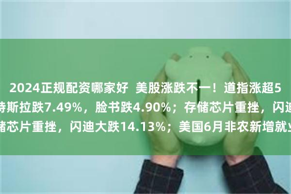 2024正规配资哪家好 美股涨跌不一!道指涨超590点,科技股承压,特斯拉跌7.49%,脸书跌4.90%;存储芯片重挫,闪迪大跌14.13%;美国6月非农新增就业低于预期