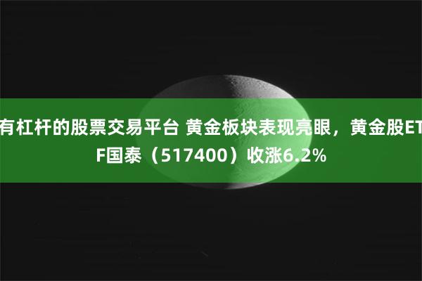 有杠杆的股票交易平台 黄金板块表现亮眼，黄金股ETF国泰（517400）收涨6.2%