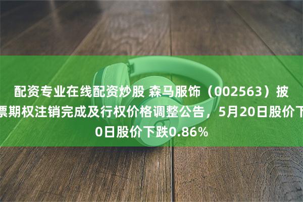 配资专业在线配资炒股 森马服饰（002563）披露部分股票期权注销完成及行权价格调整公告，5月20日股价下跌0.86%