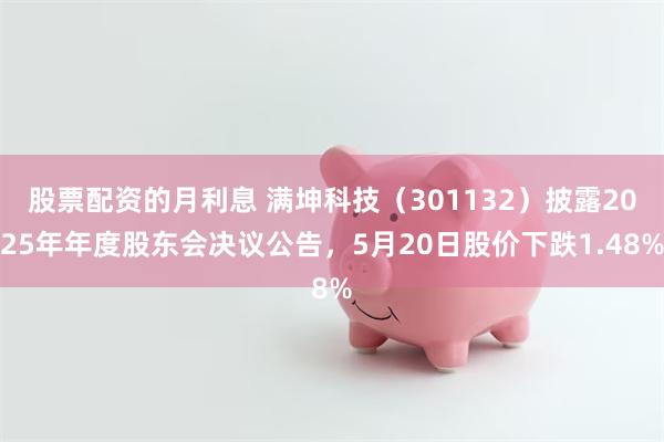 股票配资的月利息 满坤科技（301132）披露2025年年度股东会决议公告，5月20日股价下跌1.48%