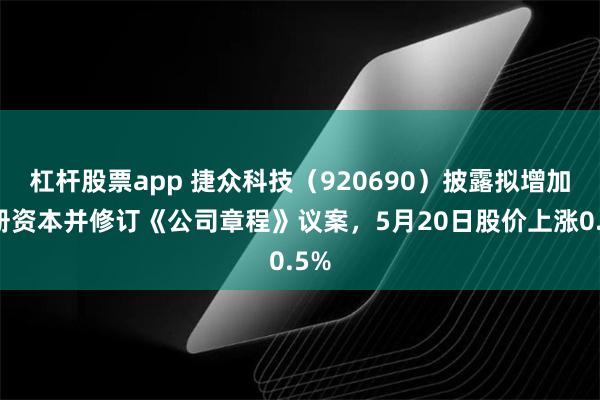 杠杆股票app 捷众科技（920690）披露拟增加注册资本并修订《公司章程》议案，5月20日股价上涨0.5%