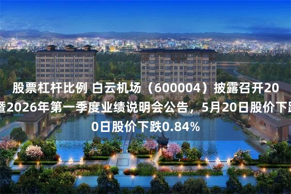 股票杠杆比例 白云机场（600004）披露召开2025年度暨2026年第一季度业绩说明会公告，5月20日股价下跌0.84%
