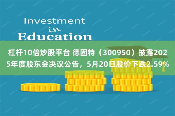 杠杆10倍炒股平台 德固特（300950）披露2025年度股东会决议公告，5月20日股价下跌2.59%