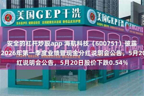 安全的杠杆炒股app 海航科技（600751）披露召开2025年年度暨2026年第一季度业绩暨现金分红说明会公告，5月20日股价下跌0.54%