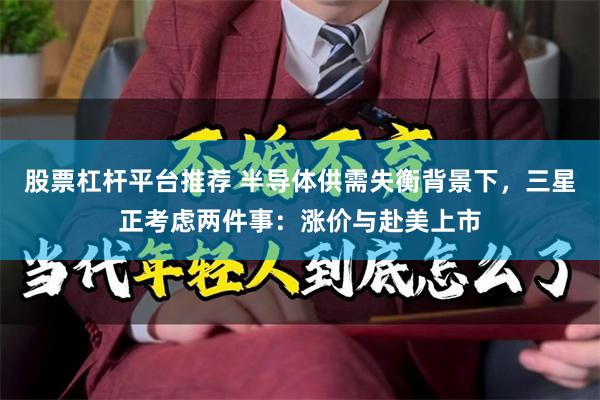 股票杠杆平台推荐 半导体供需失衡背景下，三星正考虑两件事：涨价与赴美上市