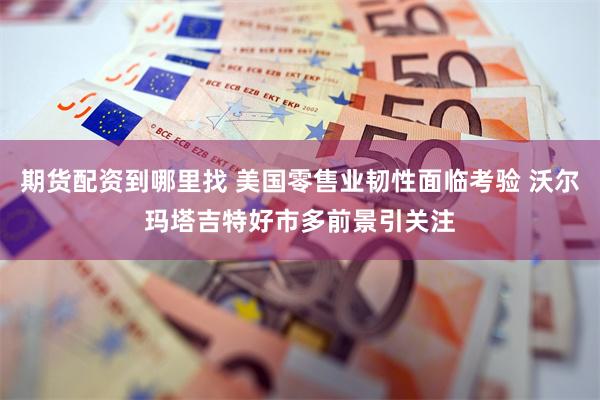 期货配资到哪里找 美国零售业韧性面临考验 沃尔玛塔吉特好市多前景引关注