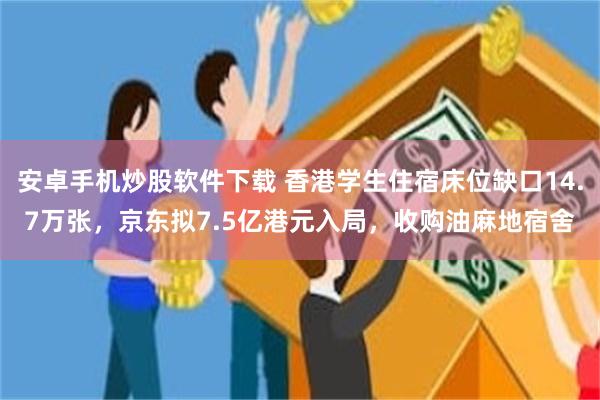 安卓手机炒股软件下载 香港学生住宿床位缺口14.7万张，京东拟7.5亿港元入局，收购油麻地宿舍