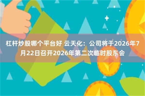 杠杆炒股哪个平台好 云天化：公司将于2026年7月22日召开2026年第二次临时股东会