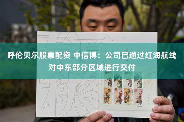 呼伦贝尔股票配资 中信博：公司已通过红海航线对中东部分区域进行交付