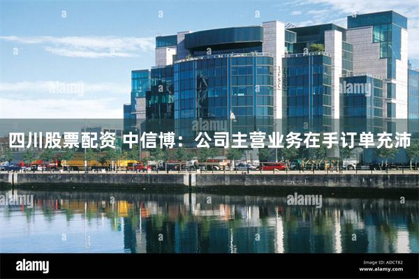 四川股票配资 中信博：公司主营业务在手订单充沛