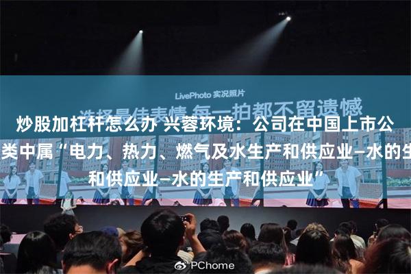 炒股加杠杆怎么办 兴蓉环境：公司在中国上市公司协会行业分类中属“电力、热力、燃气及水生产和供应业—水的生产和供应业”