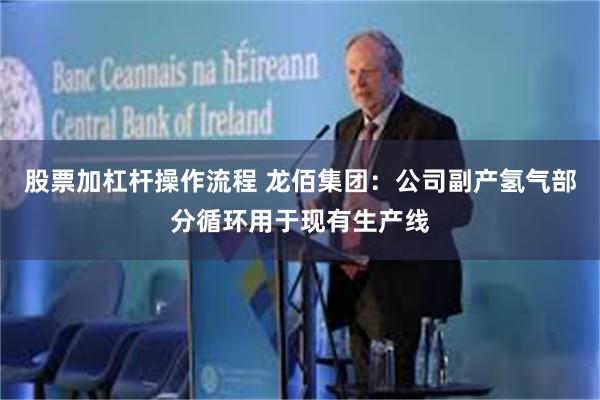 股票加杠杆操作流程 龙佰集团：公司副产氢气部分循环用于现有生产线