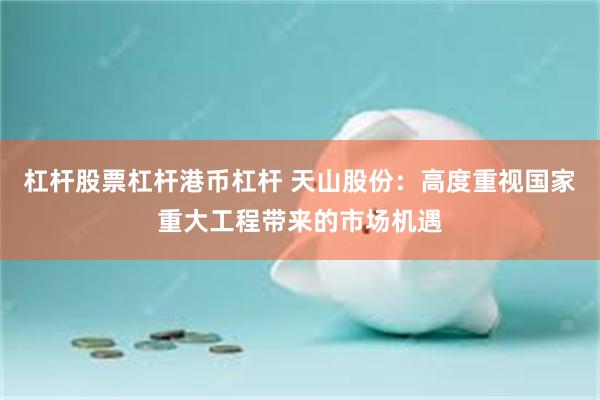 杠杆股票杠杆港币杠杆 天山股份：高度重视国家重大工程带来的市场机遇