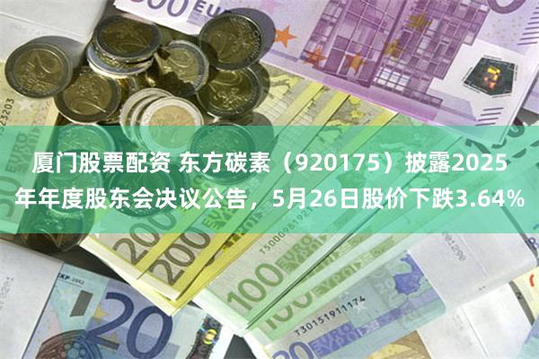 厦门股票配资 东方碳素（920175）披露2025年年度股东会决议公告，5月26日股价下跌3.64%